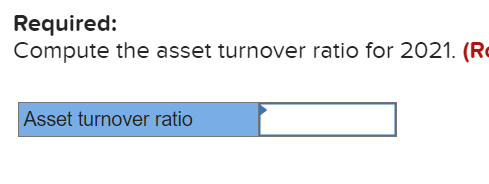 Required:
Compute the asset turnover ratio for 2021. (Re
Asset turnover ratio