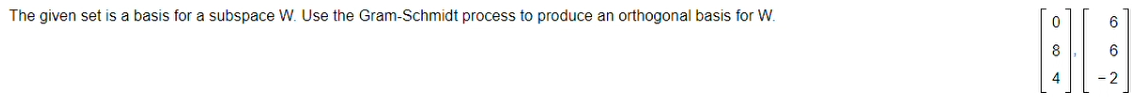 The given set is a basis for a subspace W. Use the Gram-Schmidt process to produce an orthogonal basis for W.
8
4
