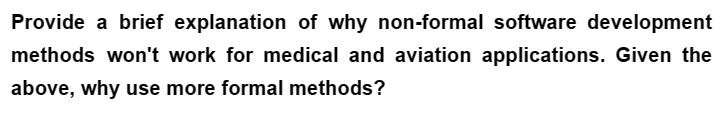 Provide a brief explanation of why non-formal software development
methods won't work for medical and aviation applications. Given the
above, why use more formal methods?