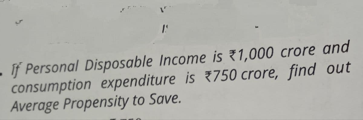 1.
if Personal Disposable Income is 1,000 crore and
consumption expenditure is 750 crore, find out
Average Propensity to Save.