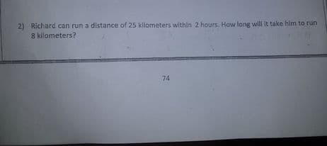 2)
Richard can run a distance of 25 kilometers within 2 hours. How long will It take him to run
8 kilometers?
74
