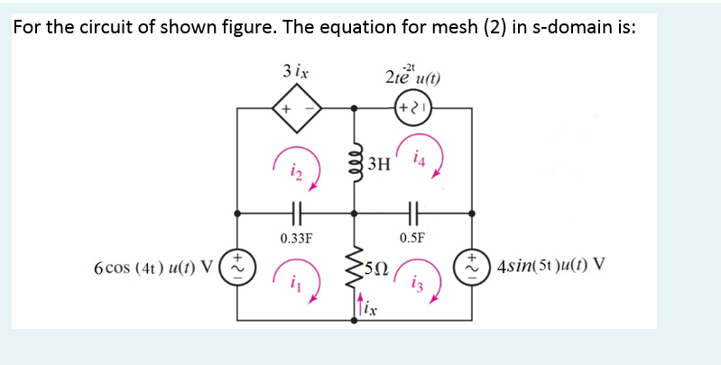 For the circuit of shown figure. The equation for mesh (2) in s-domain is:
3 ix
-2t
2te u(t)
(+2)
3H
i4
iz
0.33F
0.5F
6 cos (4t) u(t) V
5Ω
4sin(5t )u(t) V
Tix
elll
+2
