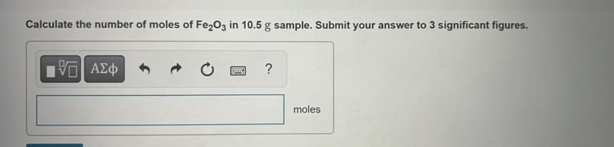 Calculate the number of moles of Fe2O3 in 10.5 g sample. Submit your answer to 3 significant figures.
5. ΑΣΦ
?
moles