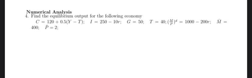 Numerical Analysis
4. Find the equilibrium output for the following economy
C = 120+0.5(YT); I= 250-10r; G = 50; T = 40; () = 1000-200r; M =
400; P = 2;