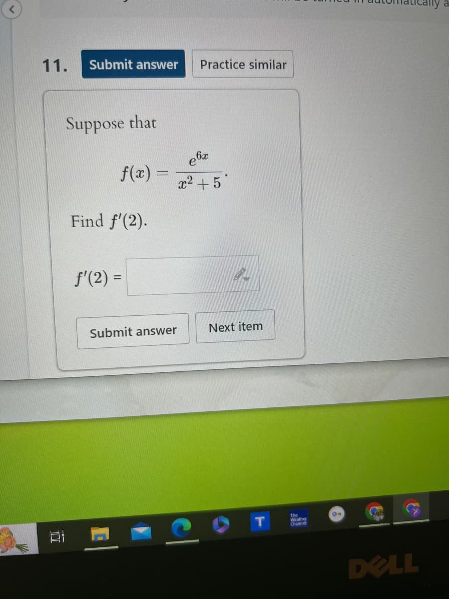 11.
Submit answer Practice similar
Suppose that
e6x
f(x) =
x²+5
Find f'(2).
f'(2) =
Submit answer
Next item
T
The
Weather
O
ally a
DELL