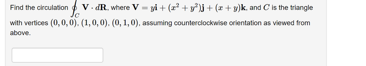 Find the circulation V. dR, where V = yi + (x² + y²)j + (x + y)k, and C is the triangle
с
with vertices (0, 0, 0), (1, 0, 0), (0, 1, 0), assuming counterclockwise orientation as viewed from
above.