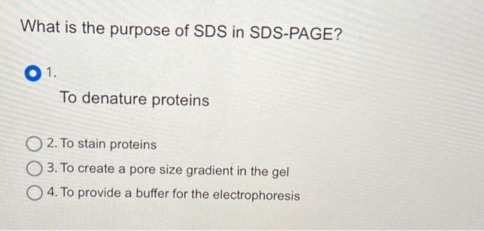 What is the purpose of SDS in SDS-PAGE?
01.
To denature proteins
2. To stain proteins
3. To create a pore size gradient in the gel
4. To provide a buffer for the electrophoresis
