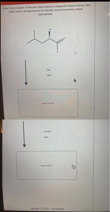 Draw the products of the two step reaction sequence shown below. Use
dash and/or wedge bonds to indicate stereochemistry where
appropriate
19
DUF
Dyndine
heat
Draw
Version: 1:177.0 production