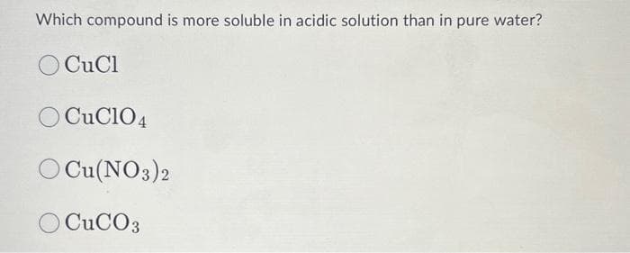 Which compound is more soluble in acidic solution than in pure water?
CuCl
O CUC104
O Cu(NO3)2
O CuCO3
