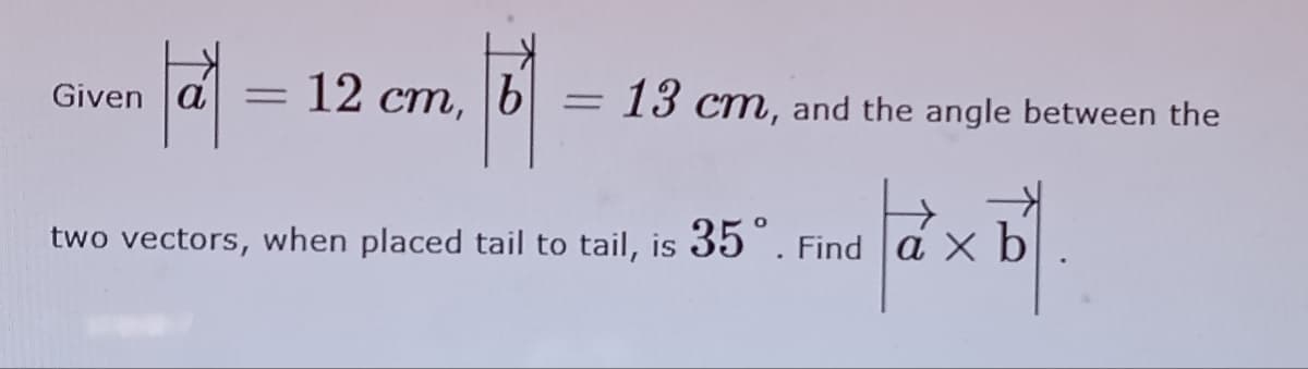 Given
a
=
12 cm, b
b
==
13 cm, and the angle between the
two vectors, when placed tail to tail, is 35°. Find a x b
