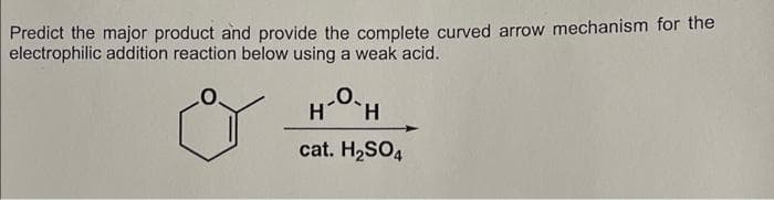 Predict the major product and provide the complete curved arrow mechanism for the
electrophilic addition reaction below using a weak acid.
HH
cat. H2SO4
