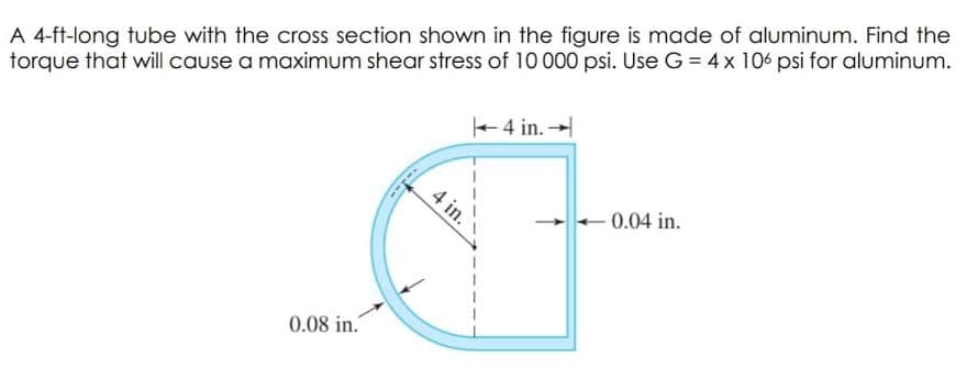 torque that will cause a maximum shear stress of 10 000 psi. Use G = 4x 106 psi for aluminum.
+4 in. →
A 4-ft-long tube with the cross section shown in the figure is made of aluminum. Find the
4 in.
- 0.04 in.
0.08 in.
