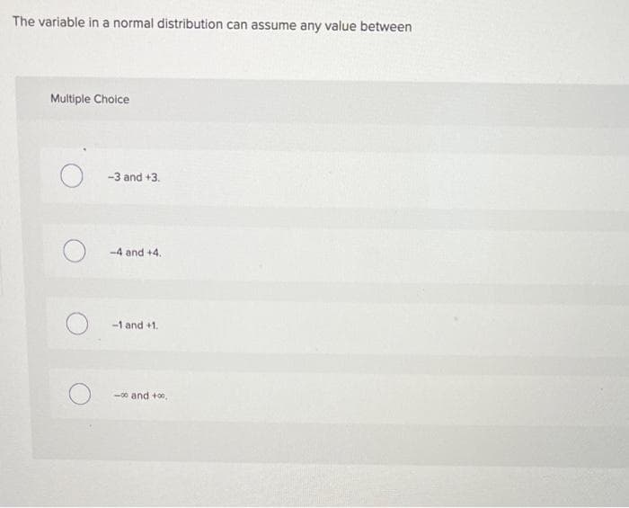 The variable in a normal distribution can assume any value between
Multiple Choice
-3 and +3.
-4 and +4.
-1 and +1.
-00 and +00,