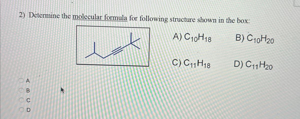 2) Determine the molecular formula for following structure shown in the box:
A) C10H18
B) C10H20
OOO
ABC D
Oc
OD
C) C 11 H18
D) C11 H20