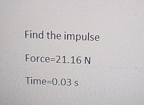 Find the impulse
Force=21.16 N
Time=0.03 s