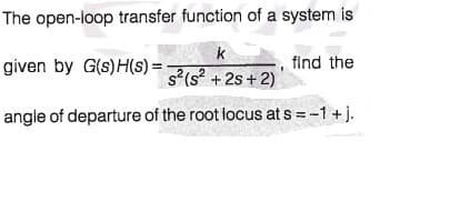 The open-loop transfer function of a system is
k
given by G(s)H(s) = -
find the
s(s² +2s+ 2)
angle of departure of the root locus at s = -1 +j.
