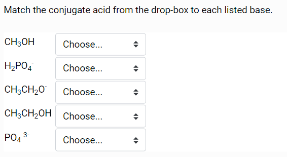 Match the conjugate acid from the drop-box to each listed base.
CH3OH
H₂PO4
CH3CH₂O Choose...
CH3CH₂OH Choose...
PO43-
Choose...
Choose...
Choose...
4
«
O
O