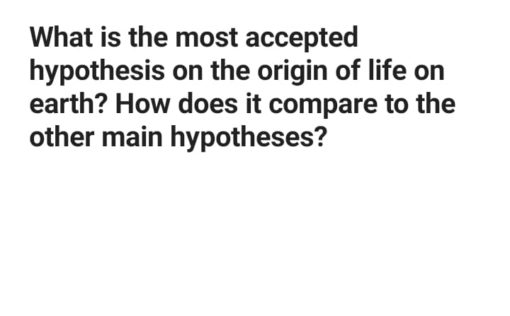 What is the most accepted
hypothesis on the origin of life on
earth? How does it compare to the
other main hypotheses?
