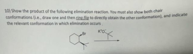 10) Show the product of the following elimination reaction. You must also show both chair
conformations (i.e., draw one and then ring flip to directly obtain the other conformation), and indicate
the relevant conformation in which elimination occurs
Br
œ
K'O
rox.