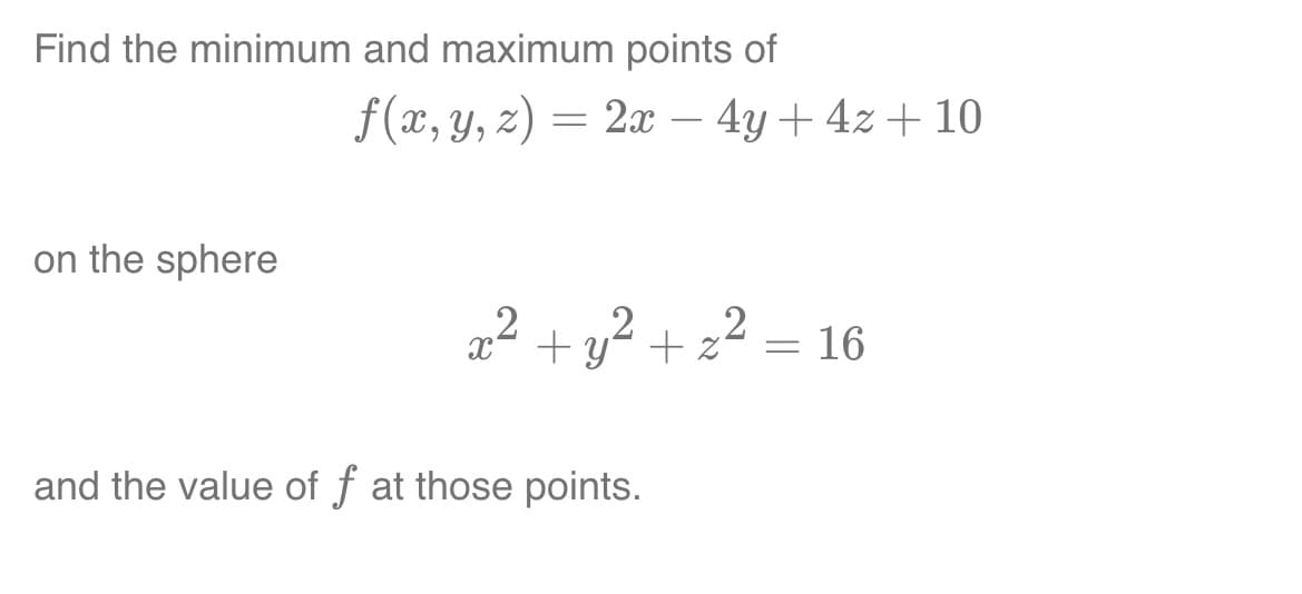Find the minimum and maximum points of
on the sphere
f(x, y, z) = 2x - 4y + 4z +10
x² + y² + x² = 16
2
2
and the value of f at those points.