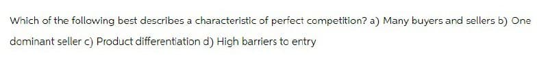 Which of the following best describes a characteristic of perfect competition? a) Many buyers and sellers b) One
dominant seller c) Product differentiation d) High barriers to entry