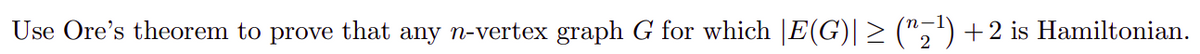 Use Ore's theorem to prove that any n-vertex graph G for which |E(G)| > (",') + 2 is Hamiltonian.
