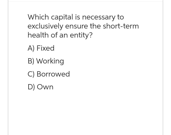 Which capital is necessary to
exclusively ensure the short-term
health of an entity?
A) Fixed
B) Working
C) Borrowed
D) Own