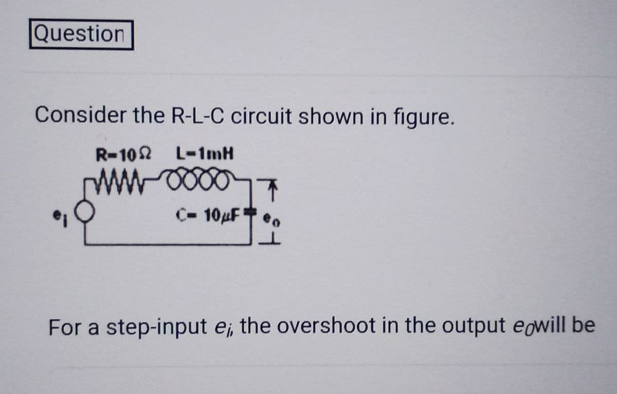 Question
Consider the R-L-C circuit shown in figure.
R-10 L-1mH
M-0000
C- 10μF¹
↑
For a step-input e; the overshoot in the output eowill be