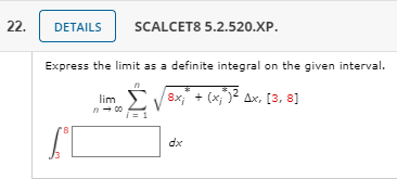 22.
DETAILS
SCALCET8 5.2.520.XP.
Express the limit as a definite integral on the given interval.
lim V (x;)2 Ax, [3, 8]
8x +
n- 00
dx
