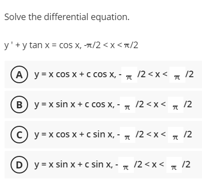 Solve the differential equation.
y' + y tan x = cos X, -π/2<x<π/2
A y = x cos x + c cos X, -
B) y=x sin x + c cos x,-
(c) y = x cos x + c sin x, -
T
(D) y=x sin x + c sin x, -
T
/2<x< /2
T
/2<x< 12
T
/2<x< /2
/2<x<
T
/2
T