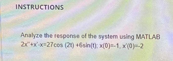 INSTRUCTIONS
Analyze the response of the system using MATLAB
2x"+x'-x=27 cos (2t) +6sin(t); x(0)=-1, x'(0)=-2