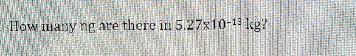 How many ng are there in 5.27x10-13 kg?
