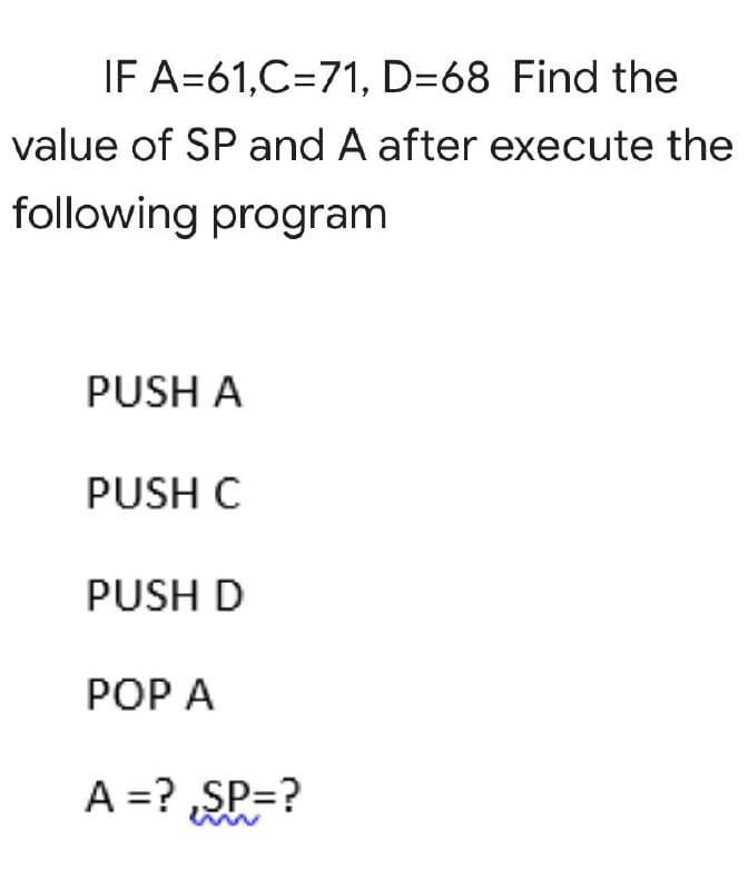 IF A=61,C=71, D=68 Find the
value of SP and A after execute the
following program
PUSH A
PUSH C
PUSH D
POP A
A =?,SP=?