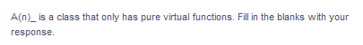 A(n)_ is a class that only has pure virtual functions. Fill in the blanks with your
response.
