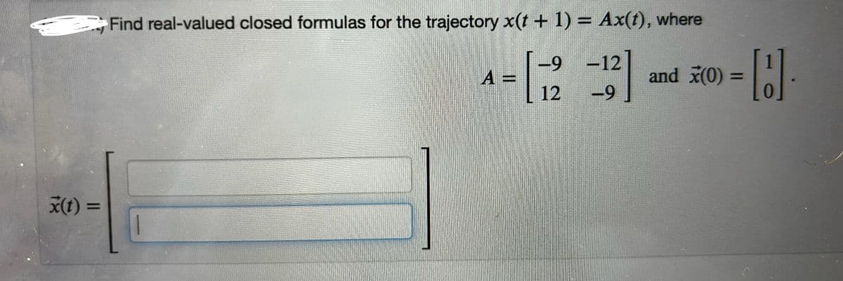 x(t) =
Find real-valued closed formulas for the trajectory x(t + 1) = Ax(t), where
A =
4- [12 -13]
-9-12
and x(0) =
-9
8