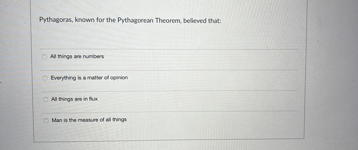 Pythagoras, known for the Pythagorean Theorem, believed that:
All things are numbers
Everything is a matter of opinion
All things are in flux
Man is the measure of all things