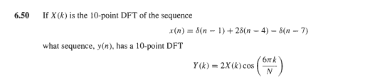 6.50
If X (k) is the 10-point DFT of the sequence
x(n) = 8(n – 1) + 28(n – 4) – 8(n – 7)
what sequence, y(n), has a 10-point DFT
()
6x k
Y (k) = 2X(k) cos
N
