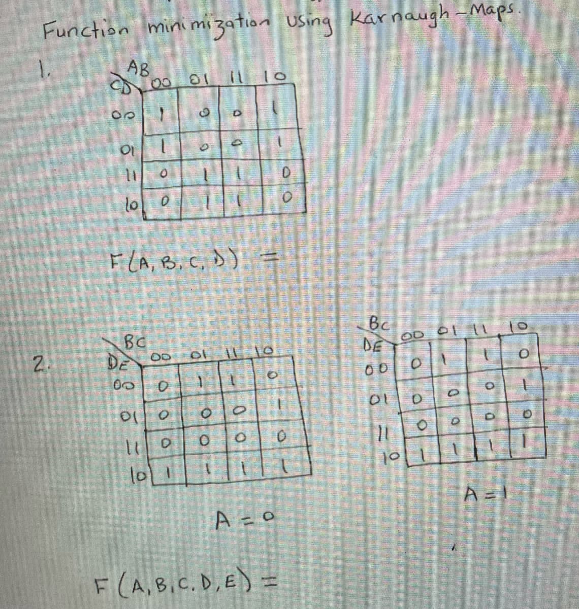 Function minimization using Karnaugh-Maps.
1.
2.
AB
10
11
lo 0
Bc
00
0
00 01
1
lo
-
11
0
F (A, B, C, D)
O
9
D
lo 1
9
P
10
1
0
0
01 11
1
D
9
T
-
0
7
O
A = 0
E
F (A, B, C, D, E) =
D
0
Û
Bc
DE
00
01
11
of
0
00 01 11
01
0
O
O
0
21
O
0
to
0
0
TE
1
9