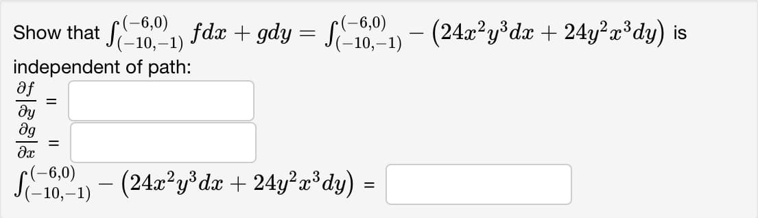 Show that
(-6,0)
-10,-1)
independent of path:
af
|ss|8
dy
Əg
?x
=
=
(-6,0)
(-10,-1)
fdx + gdy = f
(-6,0)
S6₁) -(24x²y³ dx + 24y²x³dy) =
(-10,-1)
(24x²y³dx + 24y²x³dy) is