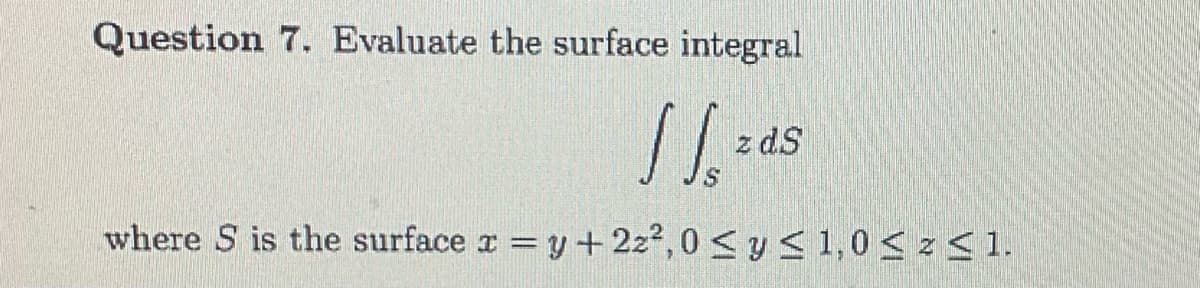Question 7. Evaluate the surface integral
11.²
z dS
where S is the surface x = y + 2z²,0 ≤ y ≤ 1,0 ≤ ² ≤ 1.
I