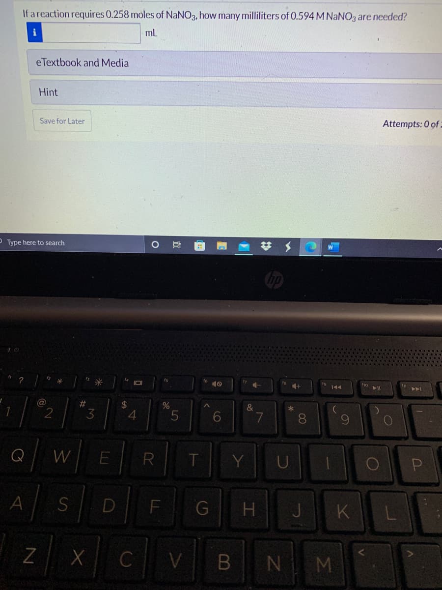 If a reaction requires 0.258 moles of NaNO3, how many milliliters of 0.594 M NaNO3 are needed?
i
ml
eTextbook and Media
Hint
Save for Later
Attempts: 0 of.
P Type here to search
梦 メ
Cip
?
17
ho
144
(a
%23
3.
2$
4.
6.
7
8.
Q
W
E
R
T.
Y
A
D
G
J K
H
x c
B N M
V
61
LU
