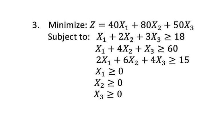 3. Minimize: Z = 40X1 + 80X, + 50X3
Subject to: X1 + 2X2 + 3X3 > 18
X1 + 4X2 + X3 2 60
2X1 + 6X2 + 4X3 > 15
X, 20
X2 20
X3 20
