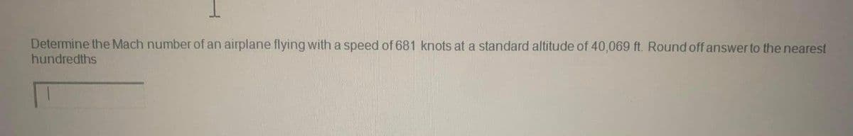 Determine the Mach number of an airplane flying with a speed of 681 knots at a standard altitude of 40,069 ft. Round off answer to the nearest
hundredths