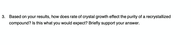 3. Based on your results, how does rate of crystal growth effect the purity of a recrystallized
compound? Is this what you would expect? Briefly support your answer.
