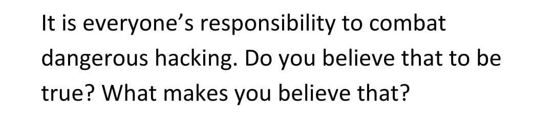 It is everyone's responsibility to combat
dangerous hacking. Do you believe that to be
true? What makes you believe that?