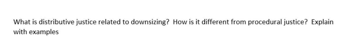 What is distributive justice related to downsizing? How is it different from procedural justice? Explain
with examples