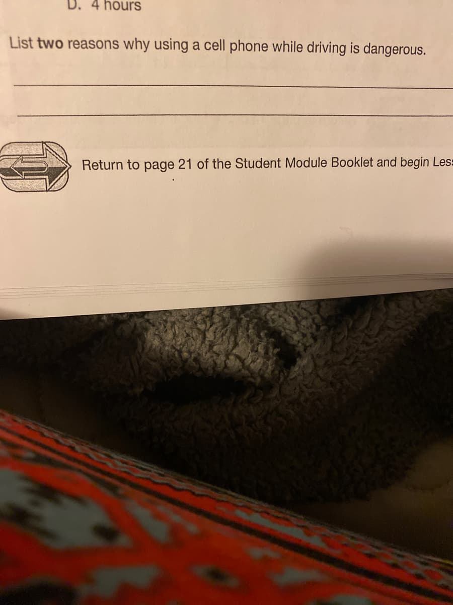 D. 4 hourS
List two reasons why using a cell phone while driving is dangerous.
Return to page 21 of the Student Module Booklet and begin Les
