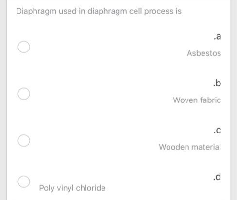 Diaphragm used in diaphragm cell process is
.a
Asbestos
.b
Woven fabric
.c
Wooden material
.d
Poly vinyl chloride
