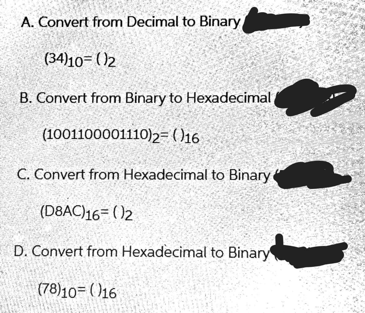 A. Convert from Decimal to Binary
(34)10= ()2
B. Convert from Binary to Hexadecimal
(1001100001110),2= ()16
C. Convert from Hexadecimal to Binary
(D8AC)16= ()2
D. Convert from Hexadecimal to Binary
(78)10= ()16
