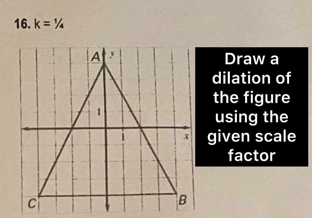 16. k=14
C
A
B
Draw a
dilation of
the figure
using the
given scale
factor